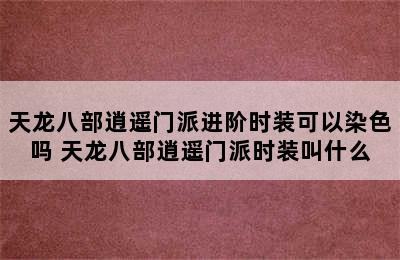 天龙八部逍遥门派进阶时装可以染色吗 天龙八部逍遥门派时装叫什么